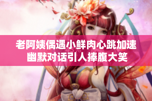 老阿姨偶遇小鲜肉心跳加速 幽默对话引人捧腹大笑