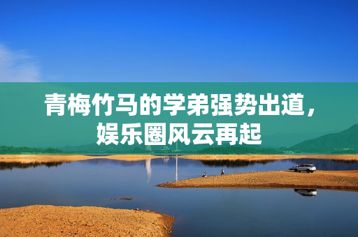 青梅竹马的学弟强势出道，娱乐圈风云再起