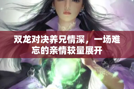 双龙对决养兄情深，一场难忘的亲情较量展开