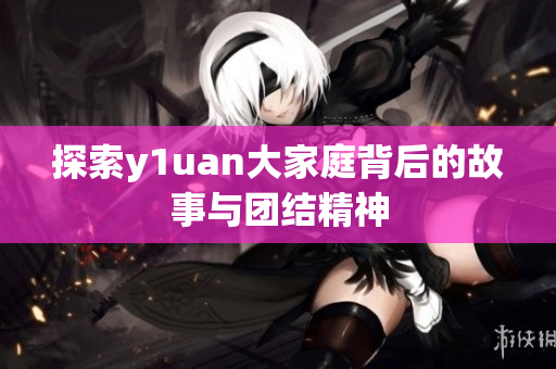 探索y1uan大家庭背后的故事与团结精神