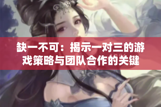 缺一不可：揭示一对三的游戏策略与团队合作的关键