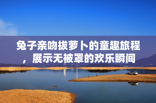兔子亲吻拔萝卜的童趣旅程，展示无被罩的欢乐瞬间
