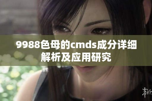 9988色母的cmds成分详细解析及应用研究