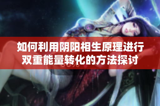 如何利用阴阳相生原理进行双重能量转化的方法探讨