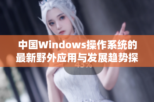中国Windows操作系统的最新野外应用与发展趋势探讨