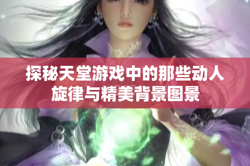 探秘天堂游戏中的那些动人旋律与精美背景图景
