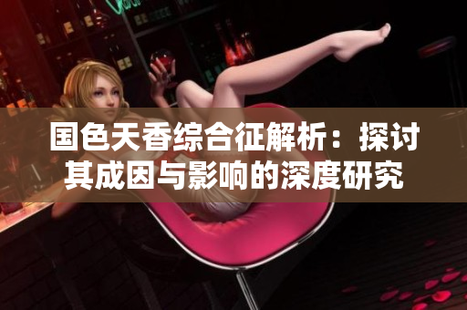 国色天香综合征解析：探讨其成因与影响的深度研究