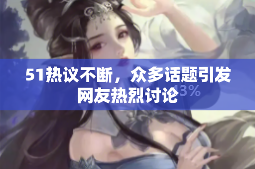 51热议不断，众多话题引发网友热烈讨论