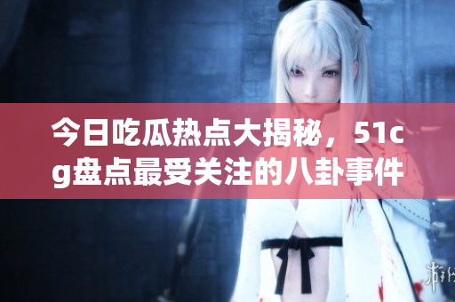 今日吃瓜热点大揭秘，51cg盘点最受关注的八卦事件