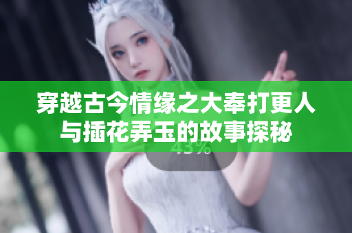 穿越古今情缘之大奉打更人与插花弄玉的故事探秘