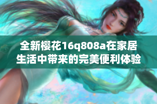 全新樱花16q808a在家居生活中带来的完美便利体验