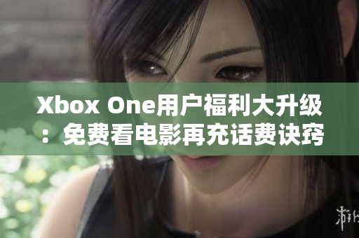 Xbox One用户福利大升级：免费看电影再充话费诀窍揭秘