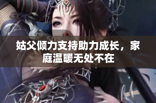 姑父倾力支持助力成长，家庭温暖无处不在