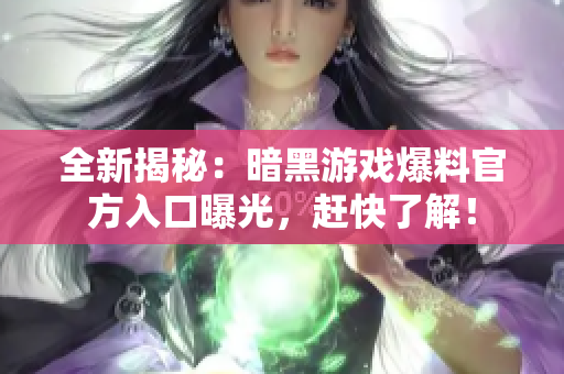 全新揭秘：暗黑游戏爆料官方入口曝光，赶快了解！