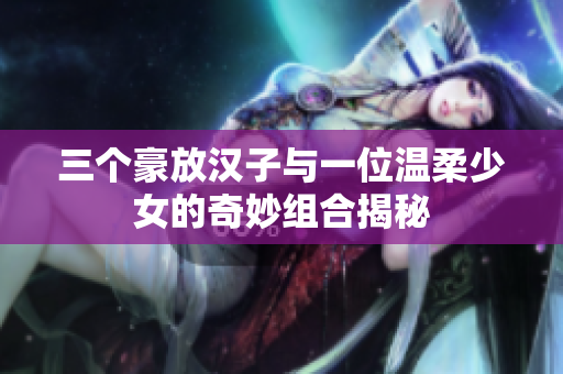 三个豪放汉子与一位温柔少女的奇妙组合揭秘