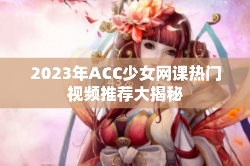 2023年ACC少女网课热门视频推荐大揭秘