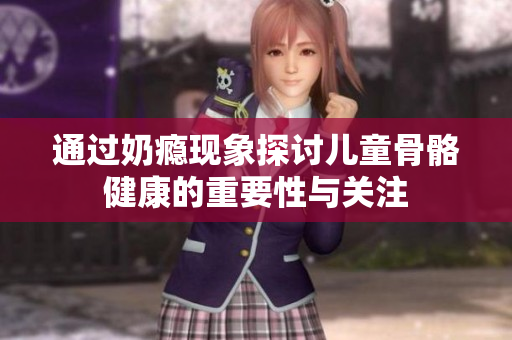 通过奶瘾现象探讨儿童骨骼健康的重要性与关注