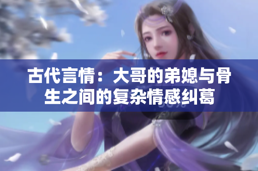 古代言情：大哥的弟媳与骨生之间的复杂情感纠葛