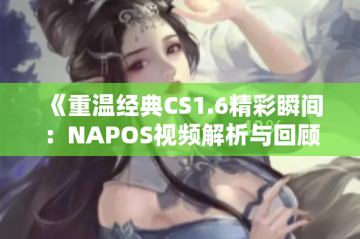 《重温经典CS1.6精彩瞬间：NAPOS视频解析与回顾》