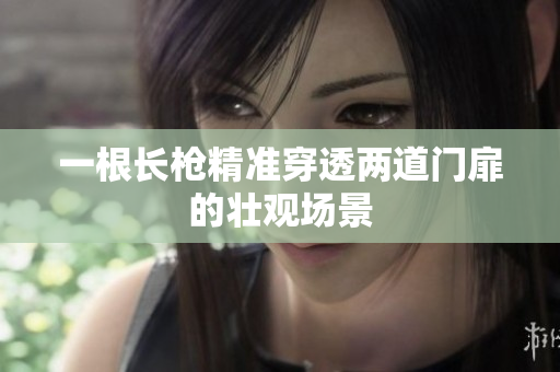 一根长枪精准穿透两道门扉的壮观场景