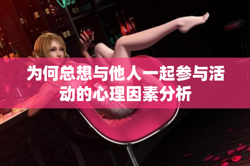 为何总想与他人一起参与活动的心理因素分析
