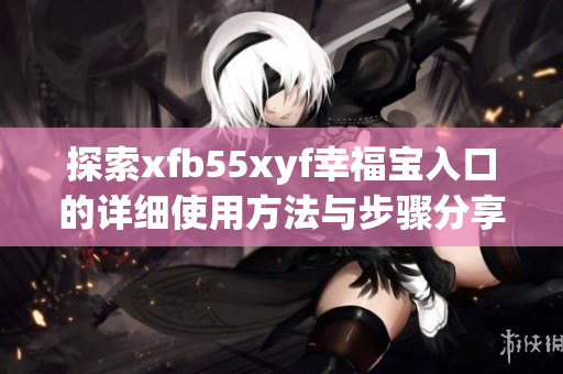 探索xfb55xyf幸福宝入口的详细使用方法与步骤分享