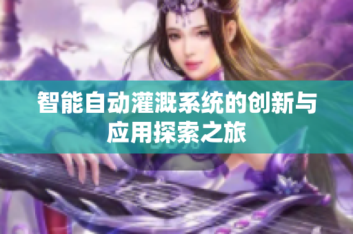 智能自动灌溉系统的创新与应用探索之旅