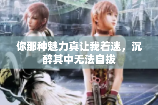 你那种魅力真让我着迷，沉醉其中无法自拔