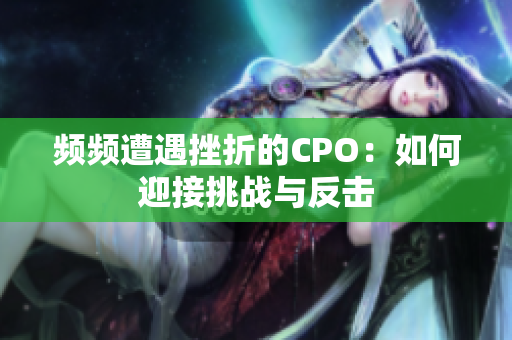 频频遭遇挫折的CPO：如何迎接挑战与反击