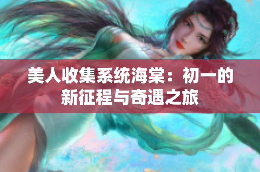 美人收集系统海棠：初一的新征程与奇遇之旅