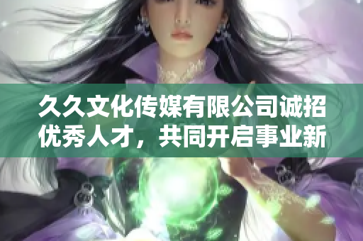 久久文化传媒有限公司诚招优秀人才，共同开启事业新篇章