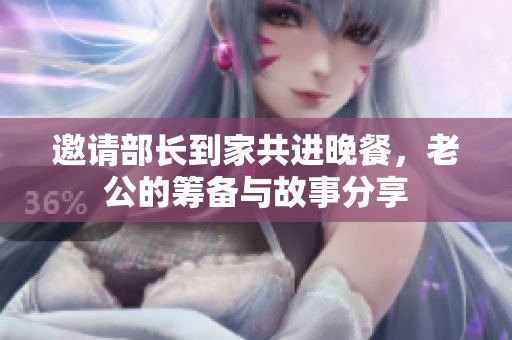 邀请部长到家共进晚餐，老公的筹备与故事分享