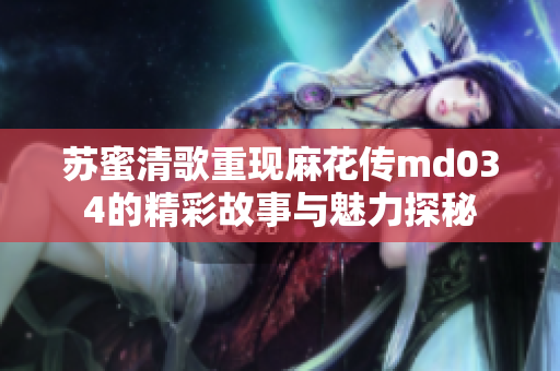 苏蜜清歌重现麻花传md034的精彩故事与魅力探秘