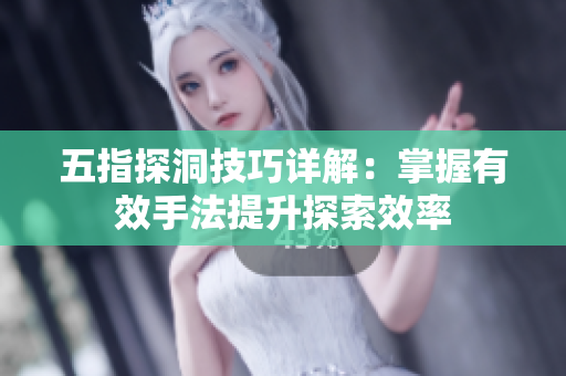 五指探洞技巧详解：掌握有效手法提升探索效率