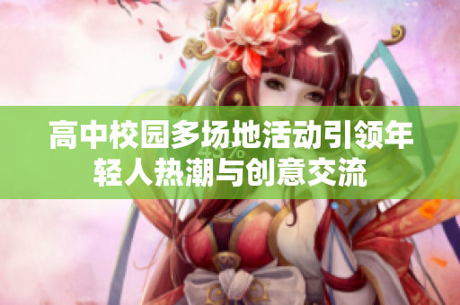 高中校园多场地活动引领年轻人热潮与创意交流
