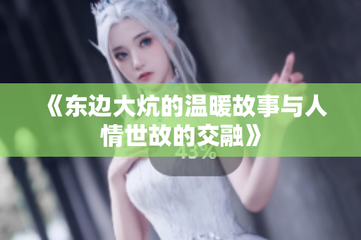 《东边大炕的温暖故事与人情世故的交融》