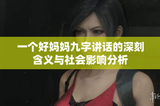 一个好妈妈九字讲话的深刻含义与社会影响分析