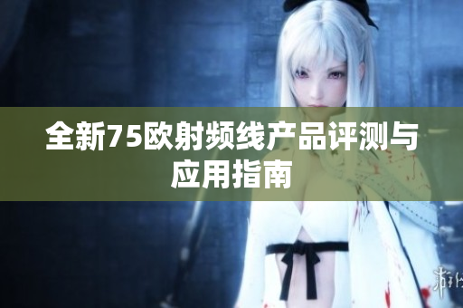 全新75欧射频线产品评测与应用指南