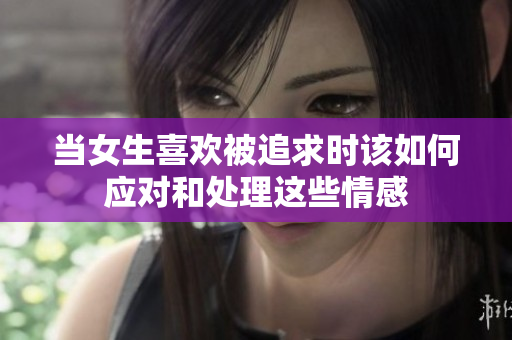 当女生喜欢被追求时该如何应对和处理这些情感