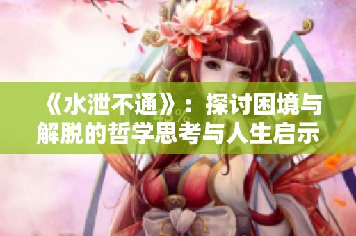 《水泄不通》：探讨困境与解脱的哲学思考与人生启示