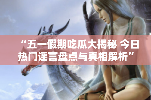 “五一假期吃瓜大揭秘 今日热门谣言盘点与真相解析”