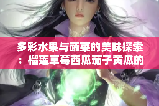 多彩水果与蔬菜的美味探索：榴莲草莓西瓜茄子黄瓜的奇妙搭配