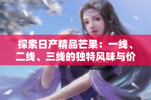 探索日产精品芒果：一线、二线、三线的独特风味与价值分析