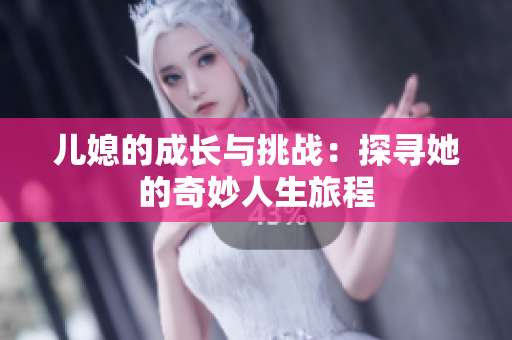 儿媳的成长与挑战：探寻她的奇妙人生旅程