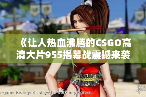 《让人热血沸腾的CSGO高清大片955揭幕战震撼来袭》