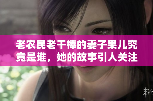 老农民老干棒的妻子果儿究竟是谁，她的故事引人关注
