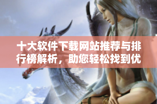 十大软件下载网站推荐与排行榜解析，助您轻松找到优质资源
