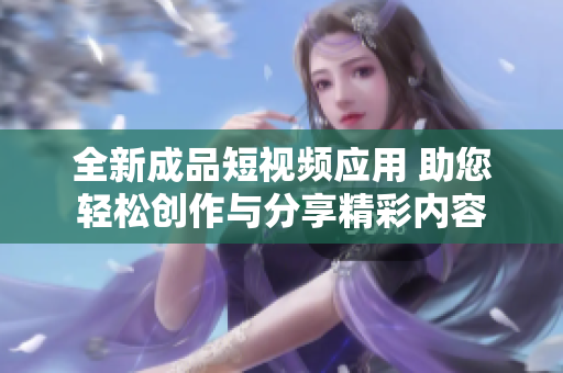 全新成品短视频应用 助您轻松创作与分享精彩内容