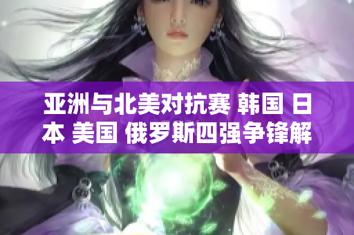 亚洲与北美对抗赛 韩国 日本 美国 俄罗斯四强争锋解析