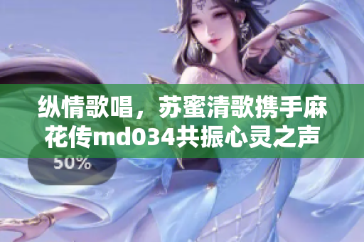 纵情歌唱，苏蜜清歌携手麻花传md034共振心灵之声